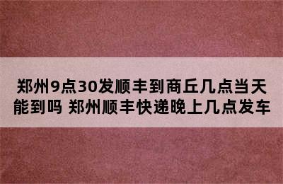 郑州9点30发顺丰到商丘几点当天能到吗 郑州顺丰快递晚上几点发车